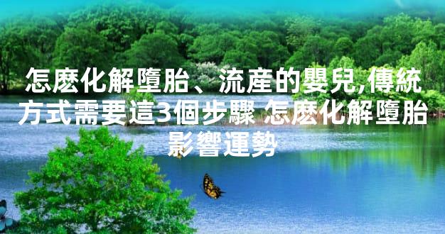怎麽化解墮胎、流産的嬰兒,傳統方式需要這3個步驟 怎麽化解墮胎影響運勢